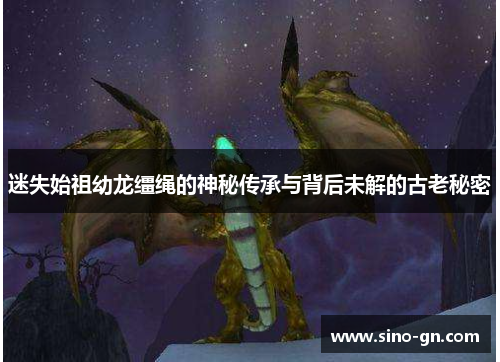 迷失始祖幼龙缰绳的神秘传承与背后未解的古老秘密