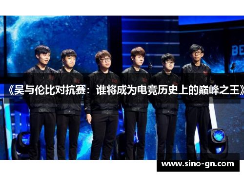 《吴与伦比对抗赛:谁将成为电竞历史上的巅峰之王》 《吴与伦比对抗赛:谁将成为电竞历史上的巅峰之王》